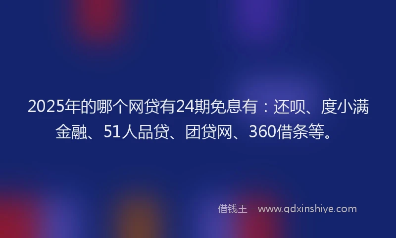 2025年的哪个网贷有24期免息有：还呗、度小满金融、51人品贷、团贷网、360借条等。