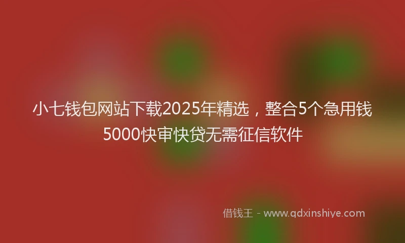 小七钱包网站下载2025年精选，整合5个急用钱5000快审快贷无需征信软件