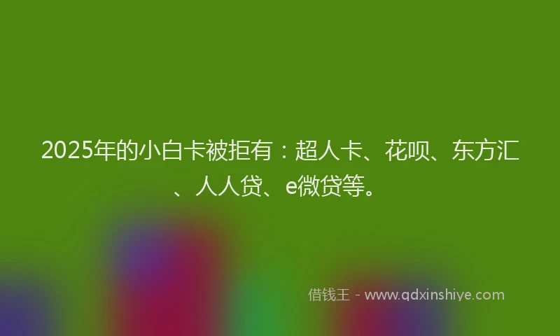 2025年的小白卡被拒有：超人卡、花呗、东方汇、人人贷、e微贷等。