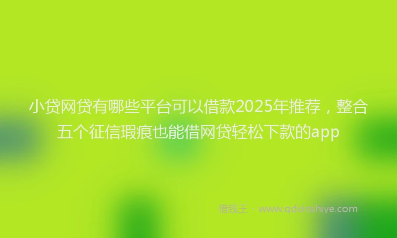 小贷网贷有哪些平台可以借款2025年推荐，整合五个征信瑕疵也能借网贷轻松下款的app