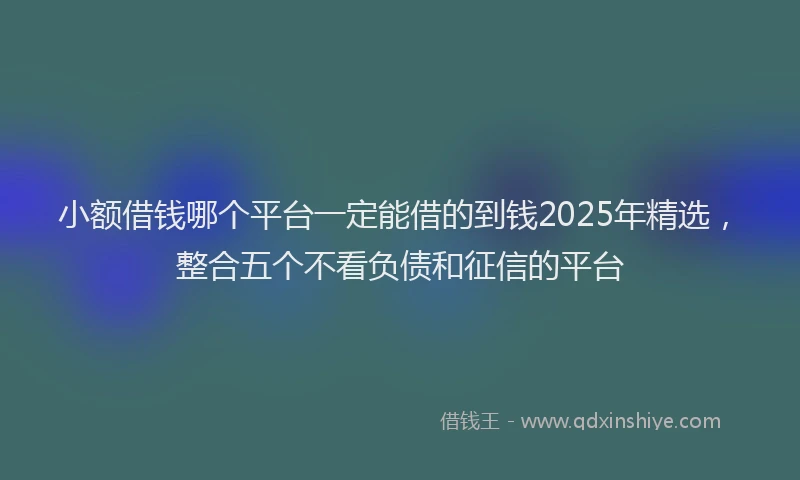 小额借钱哪个平台一定能借的到钱2025年精选，整合五个不看负债和征信的平台