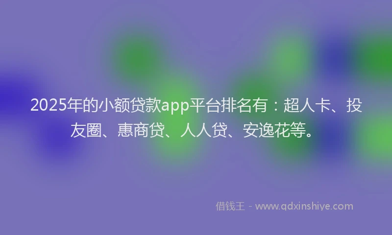 2025年的小额贷款app平台排名有：超人卡、投友圈、惠商贷、人人贷、安逸花等。
