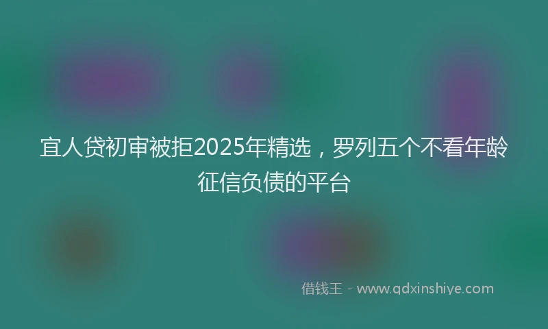 宜人贷初审被拒2025年精选，罗列五个不看年龄征信负债的平台