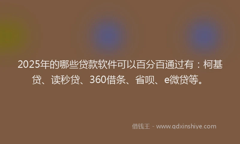 2025年的哪些贷款软件可以百分百通过有：柯基贷、读秒贷、360借条、省呗、e微贷等。