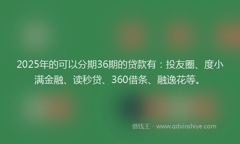 2025年的可以分期36期的贷款有：投友圈、度小满金融、读秒贷、360借条、融逸花等。