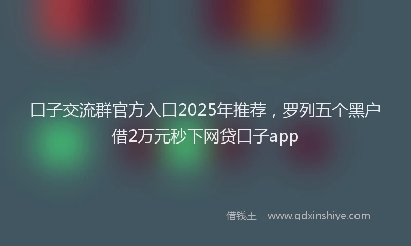口子交流群官方入口2025年推荐，罗列五个黑户借2万元秒下网贷口子app