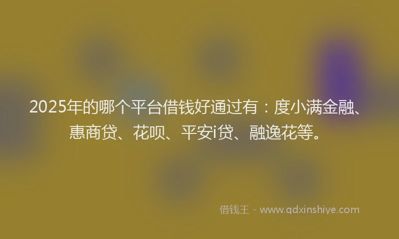 2025年的哪个平台借钱好通过有：度小满金融、惠商贷、花呗、平安i贷、融逸花等。