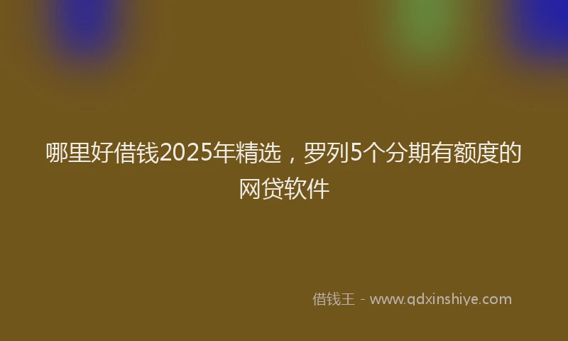 哪里好借钱2025年精选，罗列5个分期有额度的网贷软件