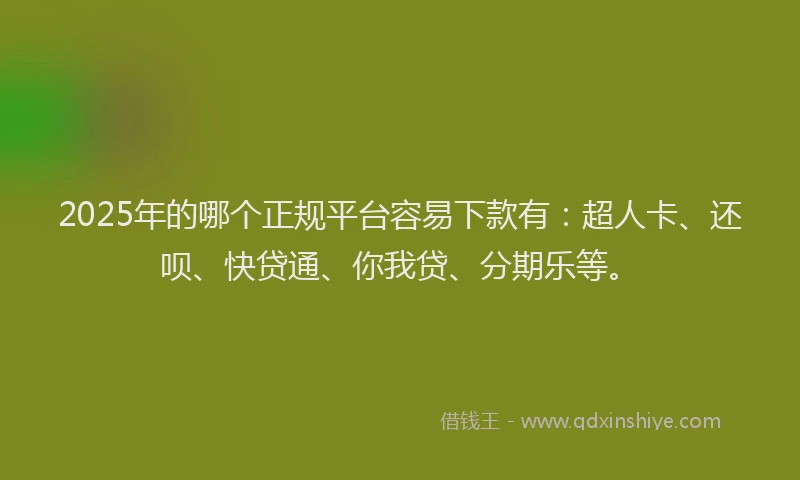 2025年的哪个正规平台容易下款有：超人卡、还呗、快贷通、你我贷、分期乐等。