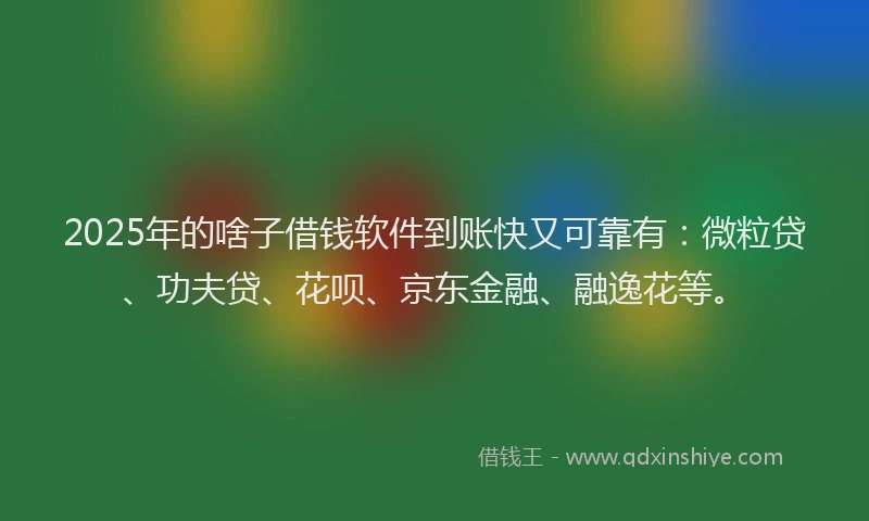 2025年的啥子借钱软件到账快又可靠有：微粒贷、功夫贷、花呗、京东金融、融逸花等。