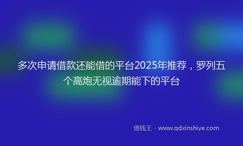 多次申请借款还能借的平台2025年推荐，罗列五个高炮无视逾期能下的平台