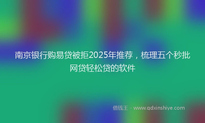 南京银行购易贷被拒2025年推荐，梳理五个秒批网贷轻松贷的软件