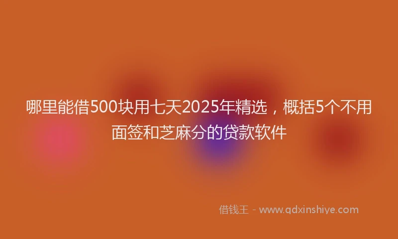 哪里能借500块用七天2025年精选，概括5个不用面签和芝麻分的贷款软件