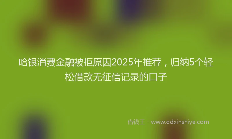 哈银消费金融被拒原因2025年推荐，归纳5个轻松借款无征信记录的口子