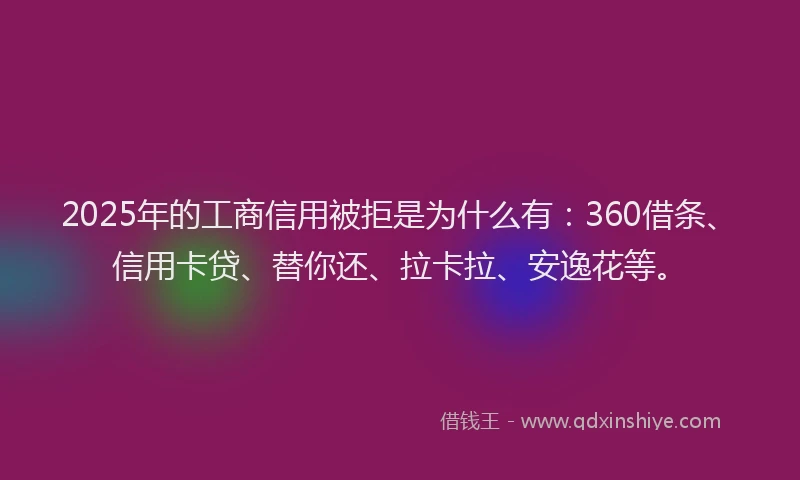 2025年的工商信用被拒是为什么有：360借条、信用卡贷、替你还、拉卡拉、安逸花等。