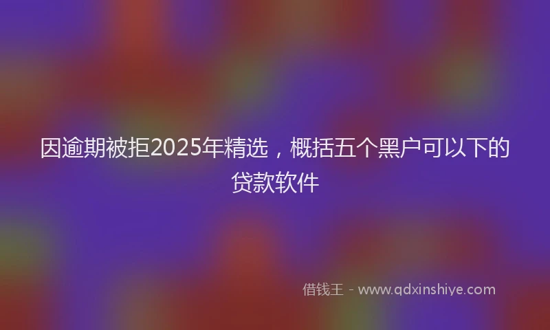 因逾期被拒2025年精选，概括五个黑户可以下的贷款软件