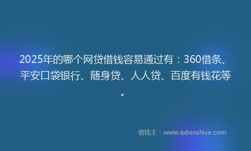 2025年的哪个网贷借钱容易通过有：360借条、平安口袋银行、随身贷、人人贷、百度有钱花等。