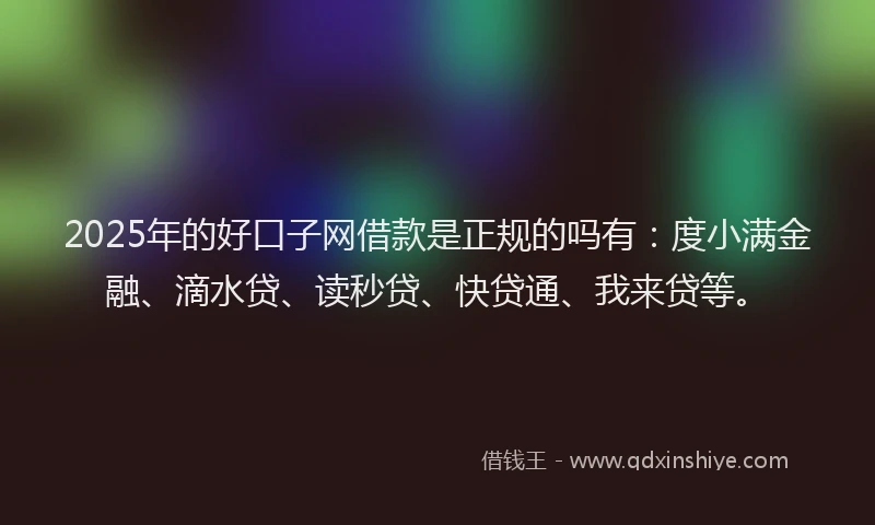 2025年的好口子网借款是正规的吗有：度小满金融、滴水贷、读秒贷、快贷通、我来贷等。