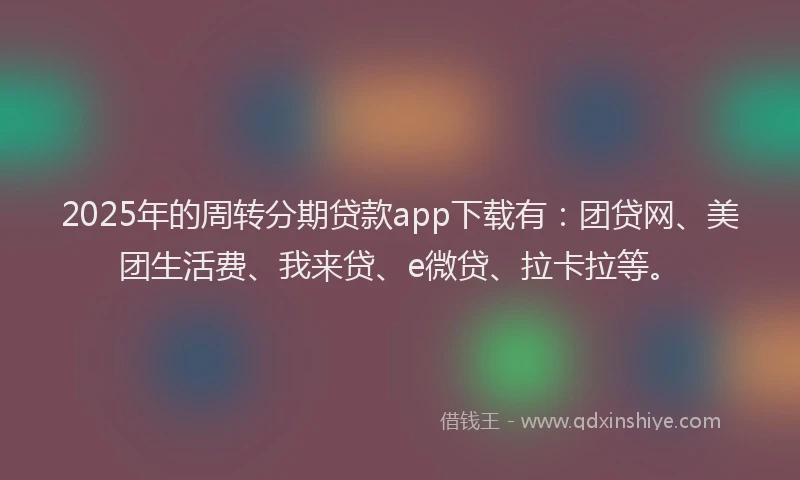 2025年的周转分期贷款app下载有：团贷网、美团生活费、我来贷、e微贷、拉卡拉等。