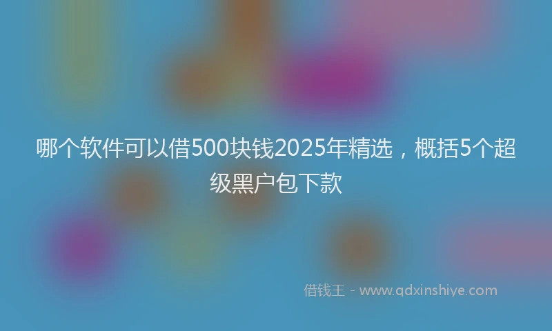 哪个软件可以借500块钱2025年精选，概括5个超级黑户包下款