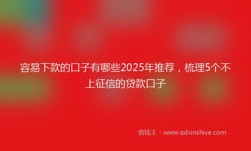 容易下款的口子有哪些2025年推荐，梳理5个不上征信的贷款口子