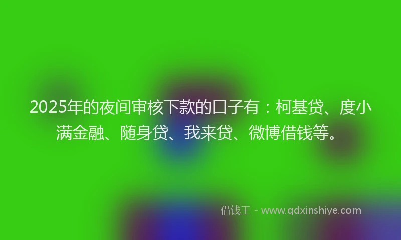 2025年的夜间审核下款的口子有：柯基贷、度小满金融、随身贷、我来贷、微博借钱等。