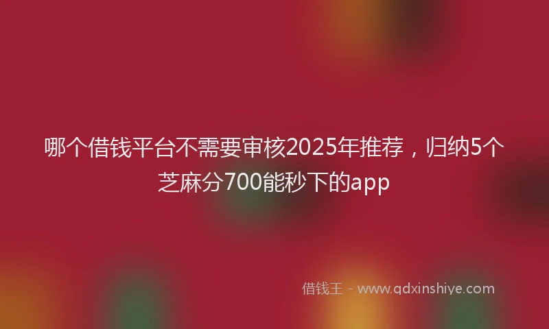 哪个借钱平台不需要审核2025年推荐，归纳5个芝麻分700能秒下的app