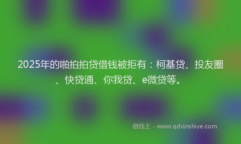 2025年的啪拍拍贷借钱被拒有：柯基贷、投友圈、快贷通、你我贷、e微贷等。