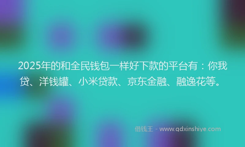 2025年的和全民钱包一样好下款的平台有：你我贷、洋钱罐、小米贷款、京东金融、融逸花等。