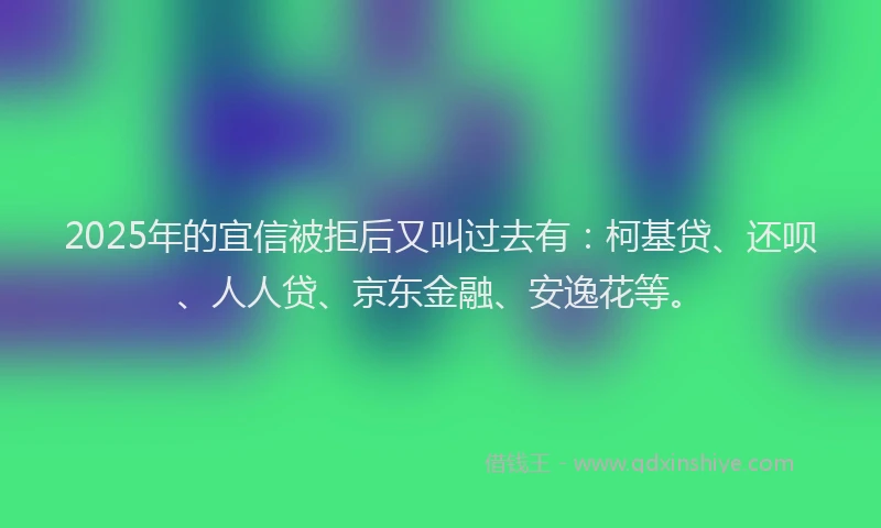 2025年的宜信被拒后又叫过去有：柯基贷、还呗、人人贷、京东金融、安逸花等。