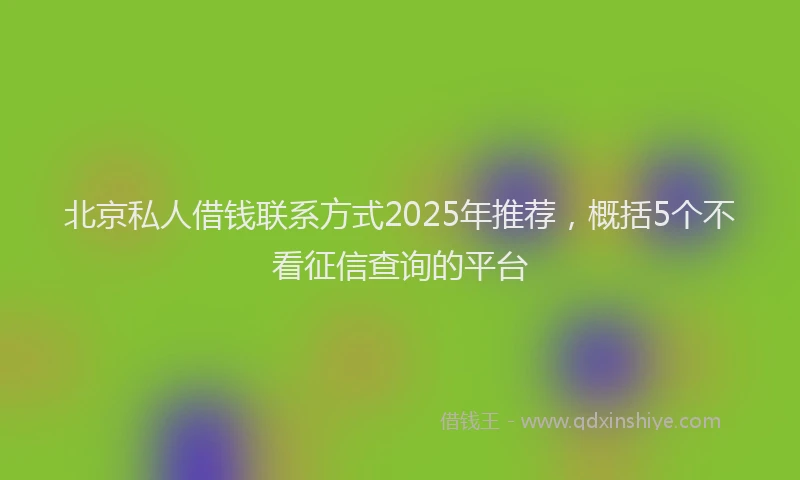 北京私人借钱联系方式2025年推荐，概括5个不看征信查询的平台
