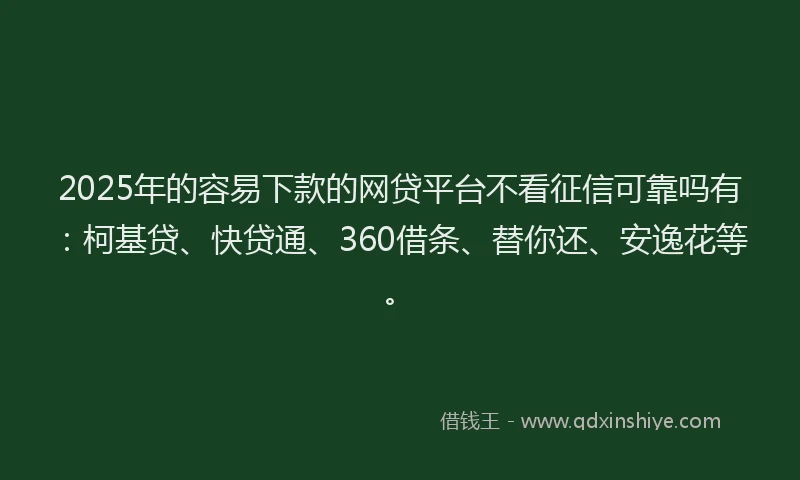 2025年的容易下款的网贷平台不看征信可靠吗有：柯基贷、快贷通、360借条、替你还、安逸花等。