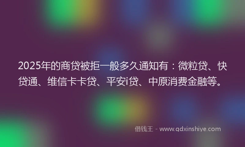 2025年的商贷被拒一般多久通知有：微粒贷、快贷通、维信卡卡贷、平安i贷、中原消费金融等。