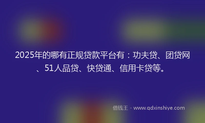 2025年的哪有正规贷款平台有：功夫贷、团贷网、51人品贷、快贷通、信用卡贷等。