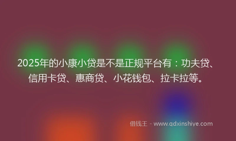 2025年的小康小贷是不是正规平台有：功夫贷、信用卡贷、惠商贷、小花钱包、拉卡拉等。