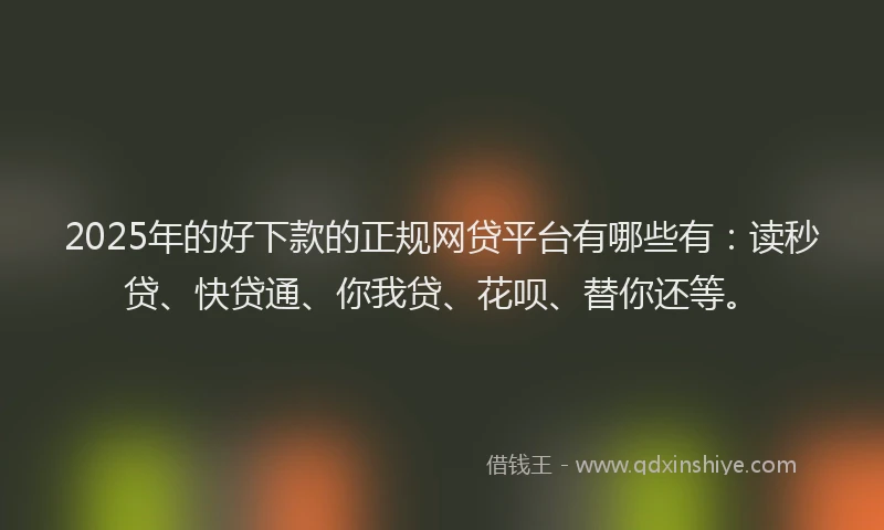 2025年的好下款的正规网贷平台有哪些有：读秒贷、快贷通、你我贷、花呗、替你还等。