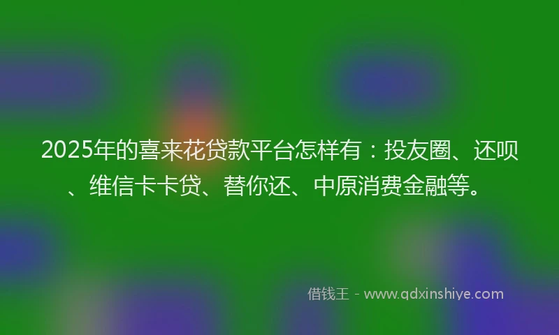 2025年的喜来花贷款平台怎样有：投友圈、还呗、维信卡卡贷、替你还、中原消费金融等。