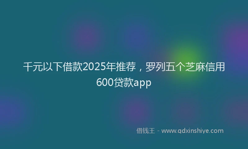 千元以下借款2025年推荐，罗列五个芝麻信用600贷款app