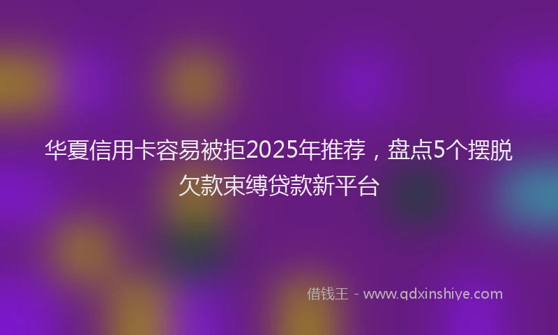 华夏信用卡容易被拒2025年推荐，盘点5个摆脱欠款束缚贷款新平台