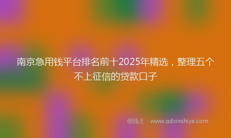 南京急用钱平台排名前十2025年精选，整理五个不上征信的贷款口子