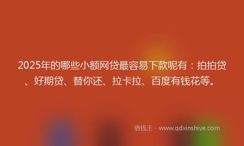 2025年的哪些小额网贷最容易下款呢有：拍拍贷、好期贷、替你还、拉卡拉、百度有钱花等。