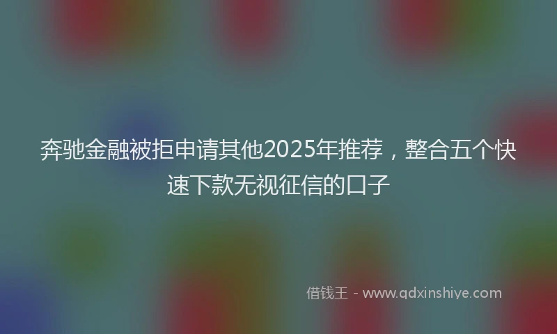 奔驰金融被拒申请其他2025年推荐，整合五个快速下款无视征信的口子