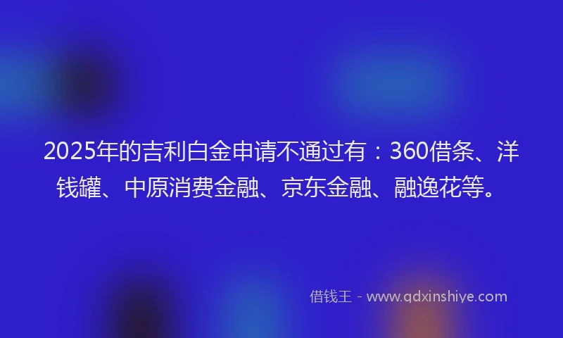 2025年的吉利白金申请不通过有：360借条、洋钱罐、中原消费金融、京东金融、融逸花等。