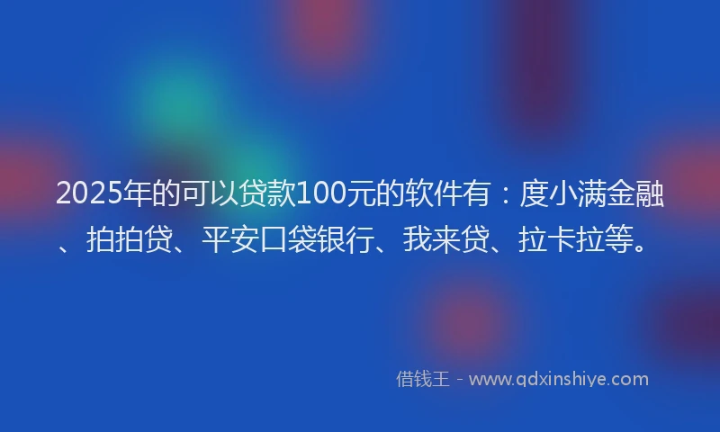 2025年的可以贷款100元的软件有：度小满金融、拍拍贷、平安口袋银行、我来贷、拉卡拉等。