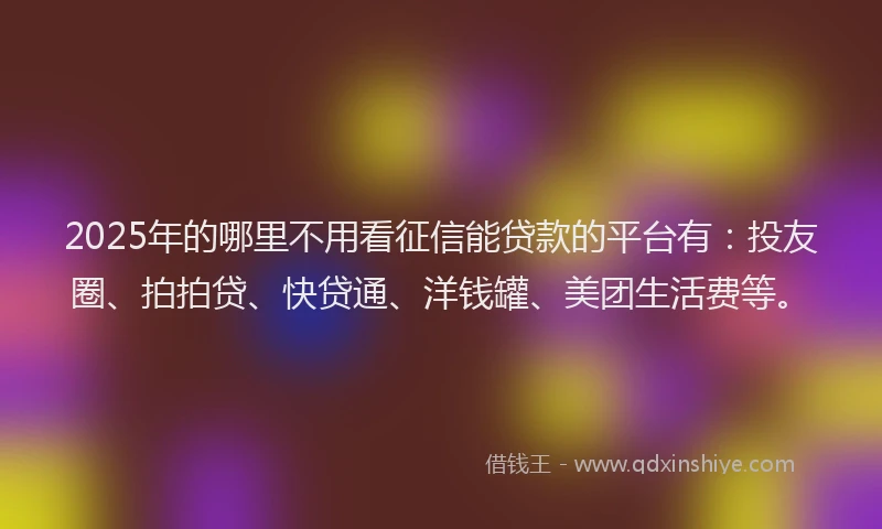 2025年的哪里不用看征信能贷款的平台有：投友圈、拍拍贷、快贷通、洋钱罐、美团生活费等。