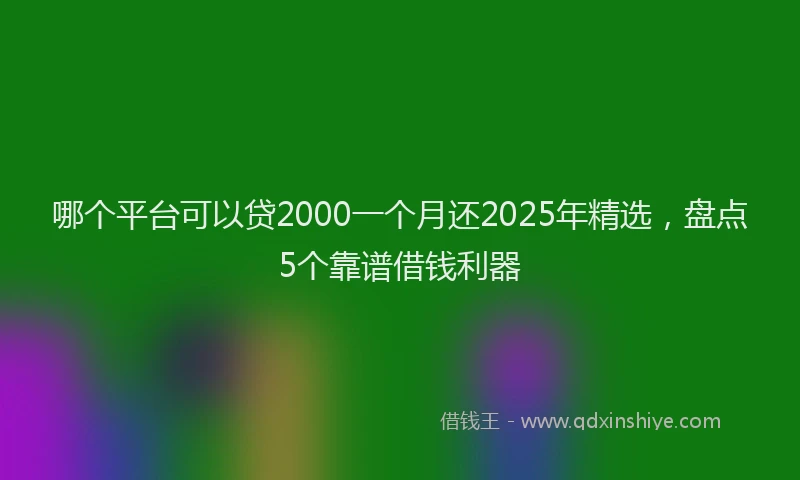 哪个平台可以贷2000一个月还2025年精选，盘点5个靠谱借钱利器