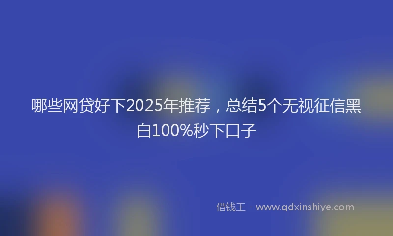 哪些网贷好下2025年推荐，总结5个无视征信黑白100%秒下口子