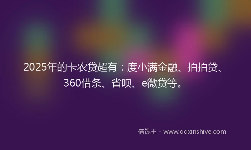 2025年的卡农贷超有：度小满金融、拍拍贷、360借条、省呗、e微贷等。