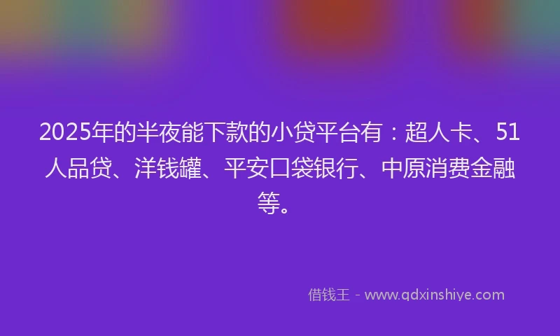2025年的半夜能下款的小贷平台有：超人卡、51人品贷、洋钱罐、平安口袋银行、中原消费金融等。