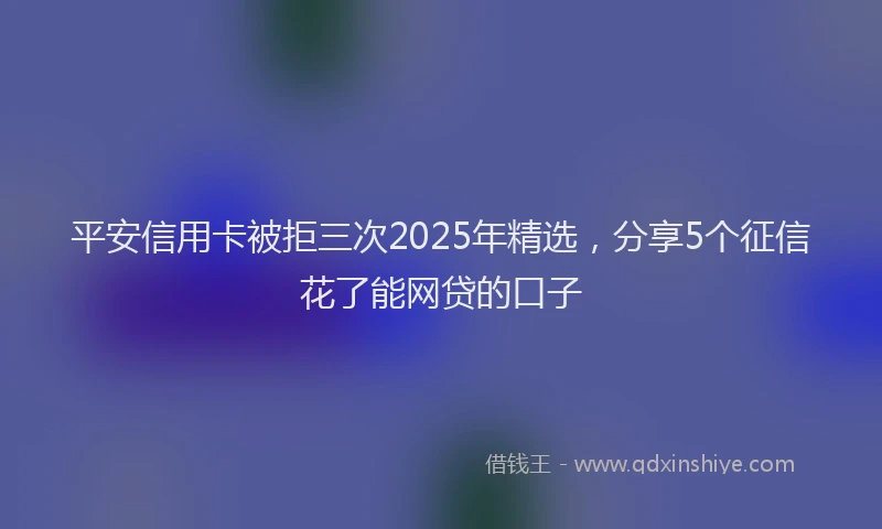 平安信用卡被拒三次2025年精选，分享5个征信花了能网贷的口子